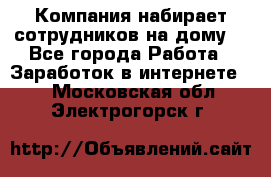 Компания набирает сотрудников на дому  - Все города Работа » Заработок в интернете   . Московская обл.,Электрогорск г.